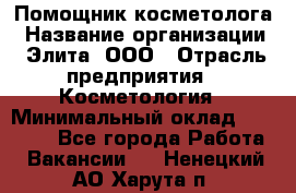 Помощник косметолога › Название организации ­ Элита, ООО › Отрасль предприятия ­ Косметология › Минимальный оклад ­ 25 000 - Все города Работа » Вакансии   . Ненецкий АО,Харута п.